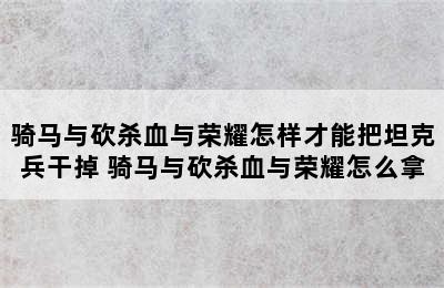 骑马与砍杀血与荣耀怎样才能把坦克兵干掉 骑马与砍杀血与荣耀怎么拿